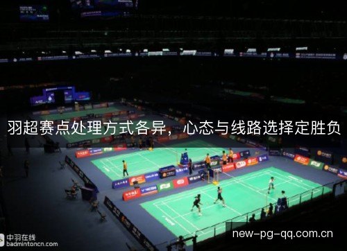 羽超赛点处理方式各异，心态与线路选择定胜负
