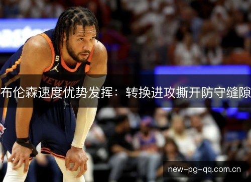 布伦森速度优势发挥：转换进攻撕开防守缝隙